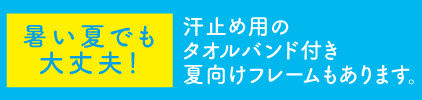 汗止め用のタオルバンド付き夏向けフレームもあります。